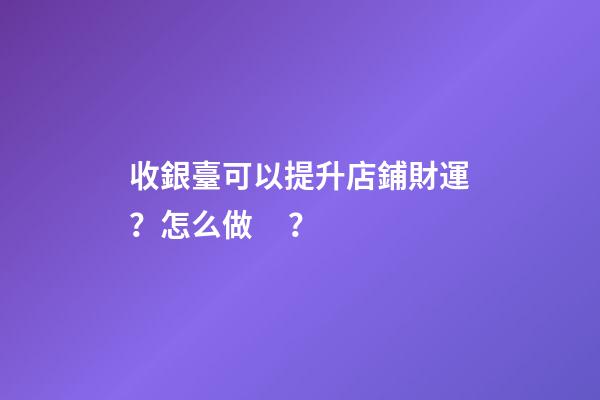收銀臺可以提升店鋪財運？怎么做？